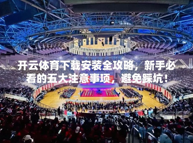 开云体育下载安装全攻略，新手必看的五大注意事项，避免踩坑！