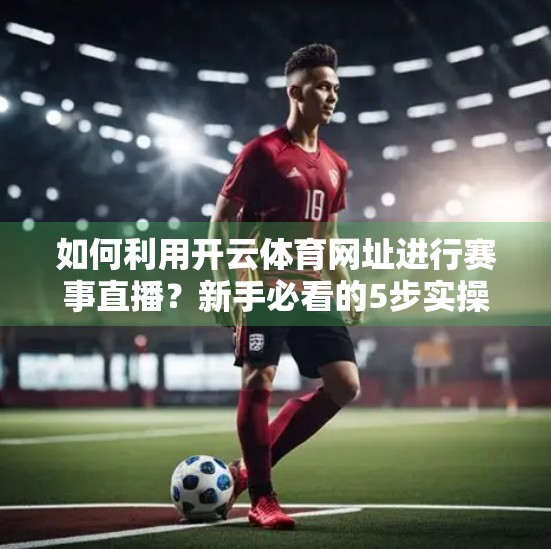 如何利用开云体育网址进行赛事直播？新手必看的5步实操指南！
