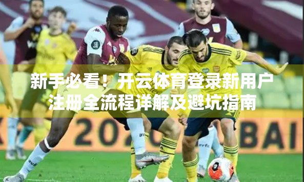 新手必看！开云体育登录新用户注册全流程详解及避坑指南