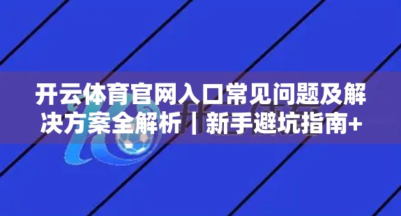开云体育官网入口常见问题及解决方案全解析｜新手避坑指南+高效使用技巧