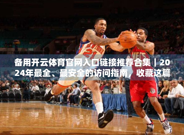 备用开云体育官网入口链接推荐合集｜2024年最全、最安全的访问指南，收藏这篇就够了！