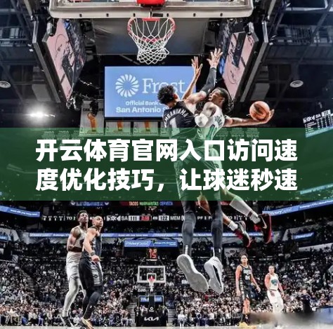 开云体育官网入口访问速度优化技巧，让球迷秒速畅享赛事盛宴！