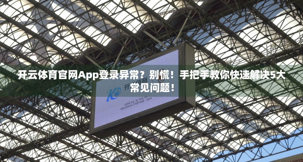 开云体育官网App登录异常？别慌！手把手教你快速解决5大常见问题！