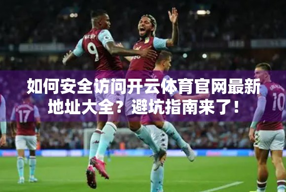 如何安全访问开云体育官网最新地址大全？避坑指南来了！