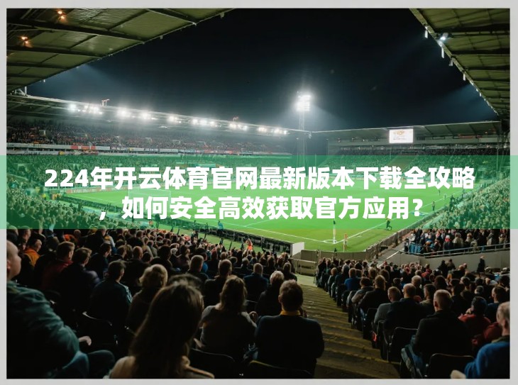 224年开云体育官网最新版本下载全攻略，如何安全高效获取官方应用？