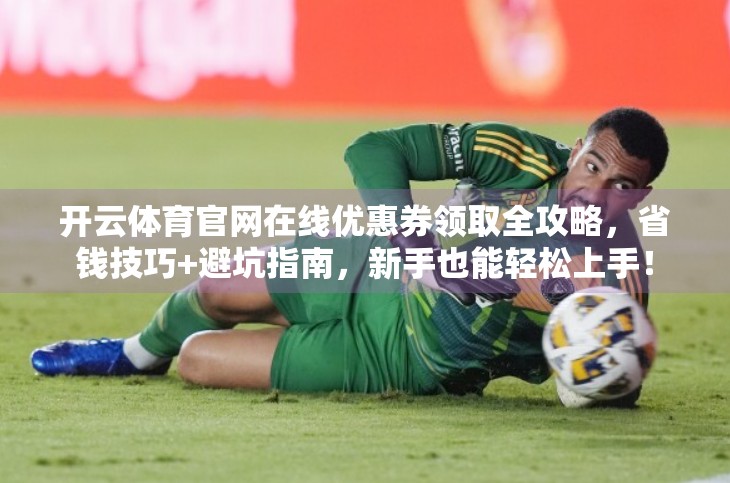 开云体育官网在线优惠券领取全攻略，省钱技巧+避坑指南，新手也能轻松上手！