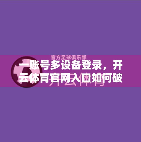 一账号多设备登录，开云体育官网入口如何破解用户跨屏使用难题？