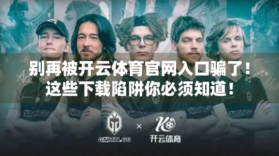 别再被开云体育官网入口骗了！这些下载陷阱你必须知道！