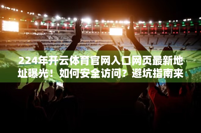 224年开云体育官网入口网页最新地址曝光！如何安全访问？避坑指南来了！