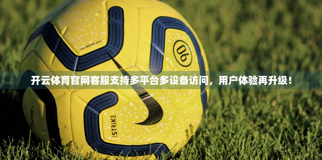开云体育官网客服支持多平台多设备访问，用户体验再升级！