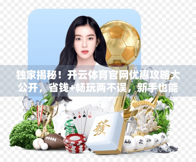 独家揭秘！开云体育官网优惠攻略大公开，省钱+畅玩两不误，新手也能秒变老司机！