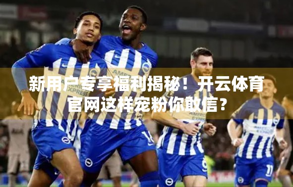 新用户专享福利揭秘！开云体育官网这样宠粉你敢信？