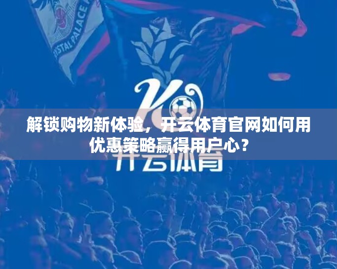 解锁购物新体验，开云体育官网如何用优惠策略赢得用户心？