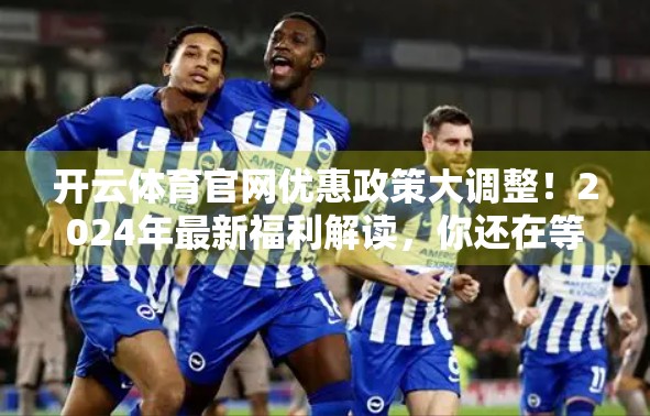 开云体育官网优惠政策大调整！2024年最新福利解读，你还在等什么？