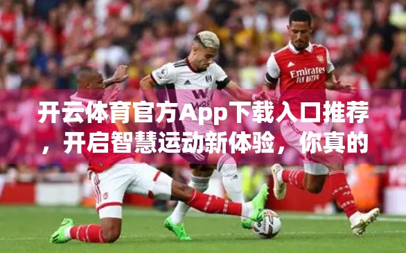 开云体育官方App下载入口推荐，开启智慧运动新体验，你真的了解它吗？