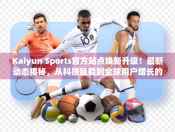 Kaiyun Sports官方站点焕新升级！最新动态揭秘，从科技赋能到全球用户增长的跃迁之路