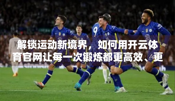 解锁运动新境界，如何用开云体育官网让每一次锻炼都更高效、更有趣！