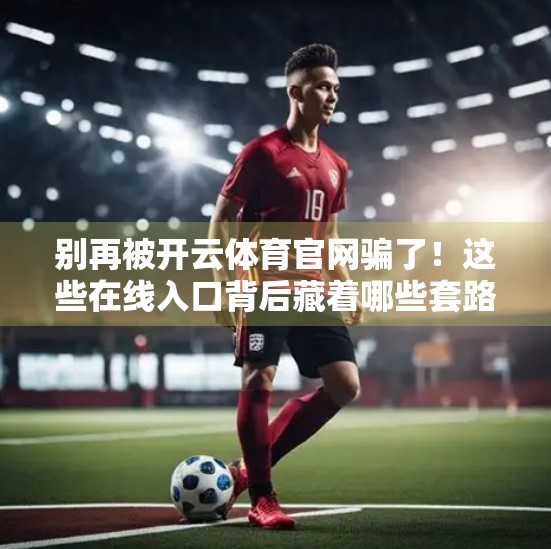别再被开云体育官网骗了！这些在线入口背后藏着哪些套路？
