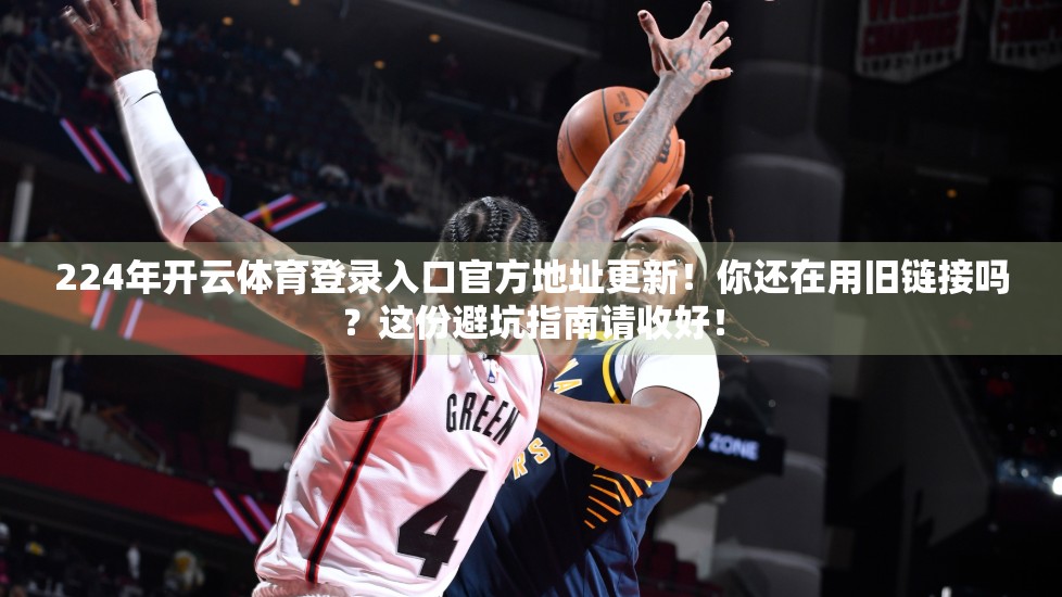 224年开云体育登录入口官方地址更新！你还在用旧链接吗？这份避坑指南请收好！