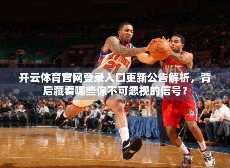 开云体育官网登录入口更新公告解析，背后藏着哪些你不可忽视的信号？