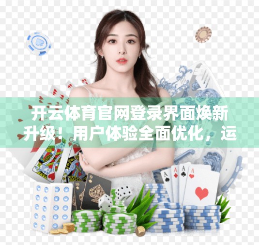 开云体育官网登录界面焕新升级！用户体验全面优化，运动爱好者直呼太香了！