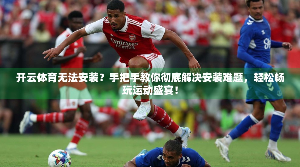 开云体育无法安装？手把手教你彻底解决安装难题，轻松畅玩运动盛宴！