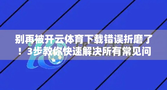 别再被开云体育下载错误折磨了！3步教你快速解决所有常见问题！