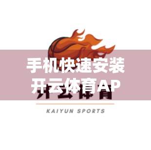 手机快速安装开云体育APK？一文教你安全下载、避坑指南全解析！