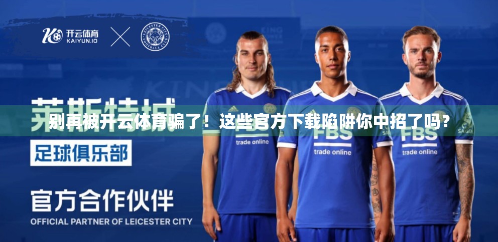 别再被开云体育骗了！这些官方下载陷阱你中招了吗？
