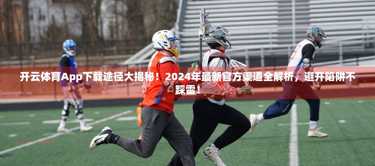 开云体育App下载途径大揭秘！2024年最新官方渠道全解析，避开陷阱不踩雷！