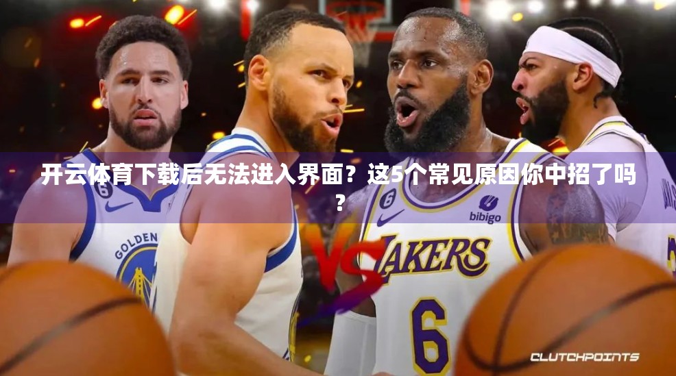 开云体育下载后无法进入界面？这5个常见原因你中招了吗？