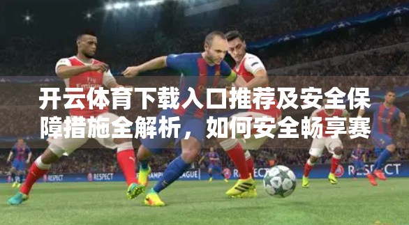 开云体育下载入口推荐及安全保障措施全解析，如何安全畅享赛事盛宴？