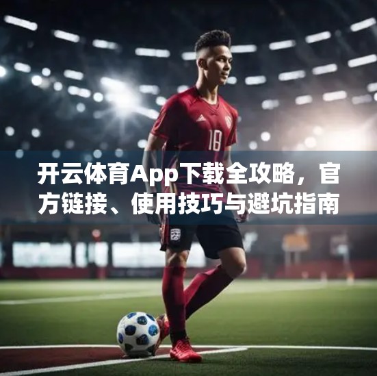 开云体育App下载全攻略，官方链接、使用技巧与避坑指南，助你畅享赛事直播新体验！