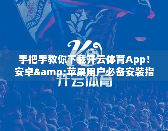 手把手教你下载开云体育App！安卓&苹果用户必备安装指南（附常见问题解决）