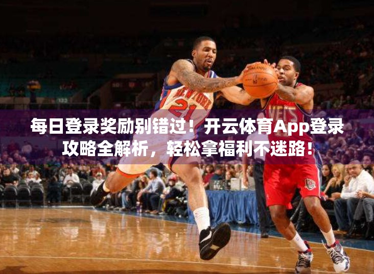 每日登录奖励别错过！开云体育App登录攻略全解析，轻松拿福利不迷路！
