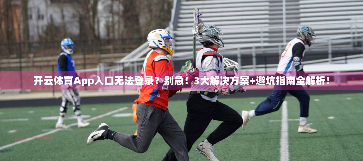 开云体育App入口无法登录？别急！3大解决方案+避坑指南全解析！