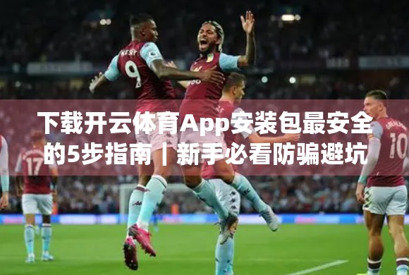 下载开云体育App安装包最安全的5步指南｜新手必看防骗避坑手册