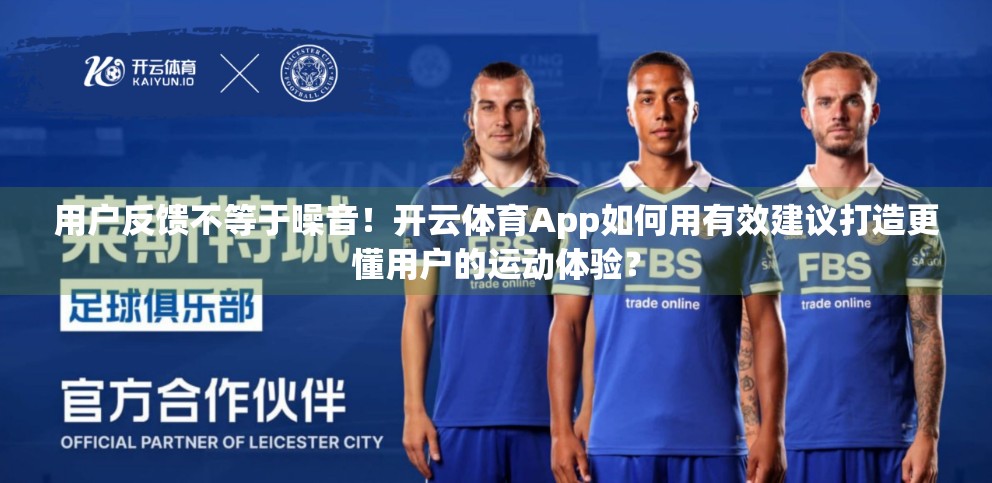 用户反馈不等于噪音！开云体育App如何用有效建议打造更懂用户的运动体验？