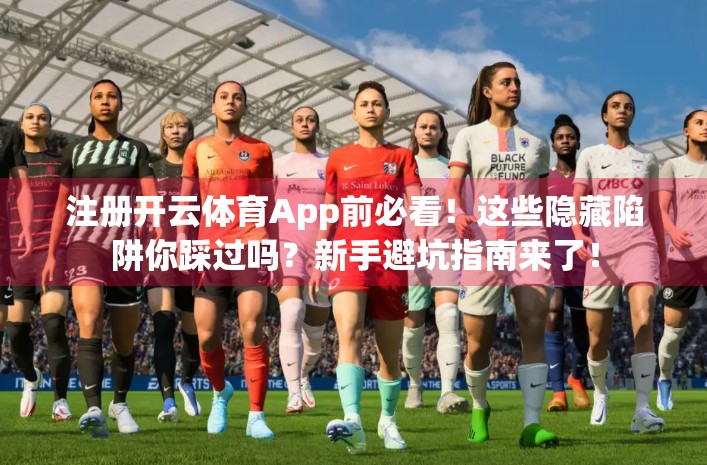 注册开云体育App前必看！这些隐藏陷阱你踩过吗？新手避坑指南来了！