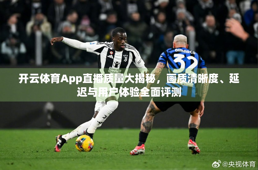 开云体育App直播质量大揭秘，画质清晰度、延迟与用户体验全面评测