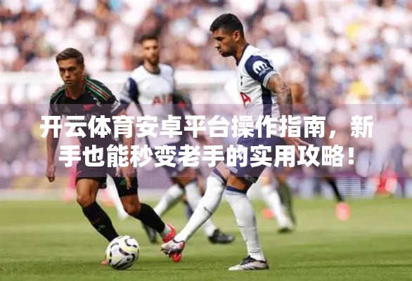 开云体育安卓平台操作指南，新手也能秒变老手的实用攻略！