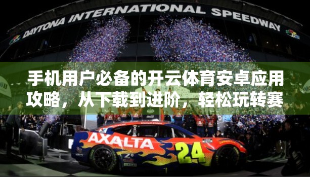 手机用户必备的开云体育安卓应用攻略，从下载到进阶，轻松玩转赛事直播与数据追踪！