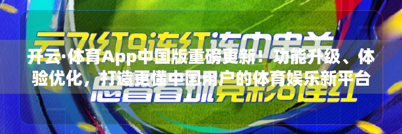 开云·体育App中国版重磅更新！功能升级、体验优化，打造更懂中国用户的体育娱乐新平台