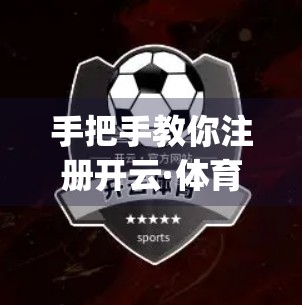 手把手教你注册开云·体育app中国官网账号！新手必看的全流程指南（附避坑提醒）