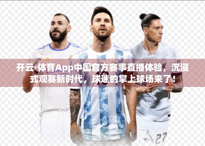 开云·体育App中国官方赛事直播体验，沉浸式观赛新时代，球迷的掌上球场来了！