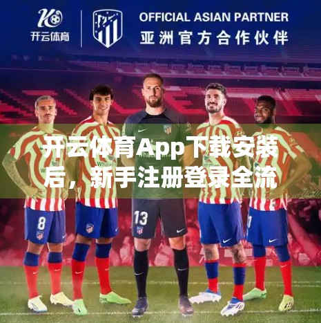 开云体育App下载安装后，新手注册登录全流程详解！手把手教你轻松上手！