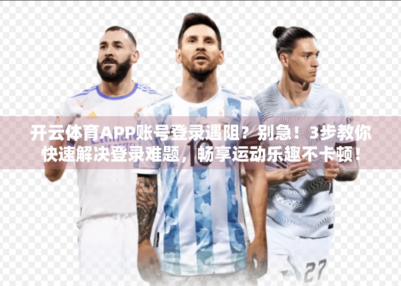 开云体育APP账号登录遇阻？别急！3步教你快速解决登录难题，畅享运动乐趣不卡顿！