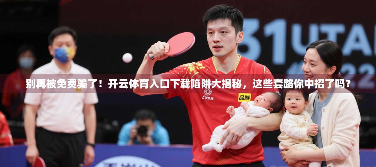 别再被免费骗了！开云体育入口下载陷阱大揭秘，这些套路你中招了吗？