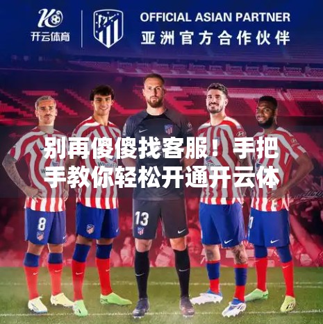 别再傻傻找客服！手把手教你轻松开通开云体育入口平台账号，省时又省心！