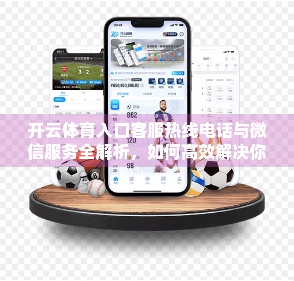 开云体育入口客服热线电话与微信服务全解析，如何高效解决你的使用难题？